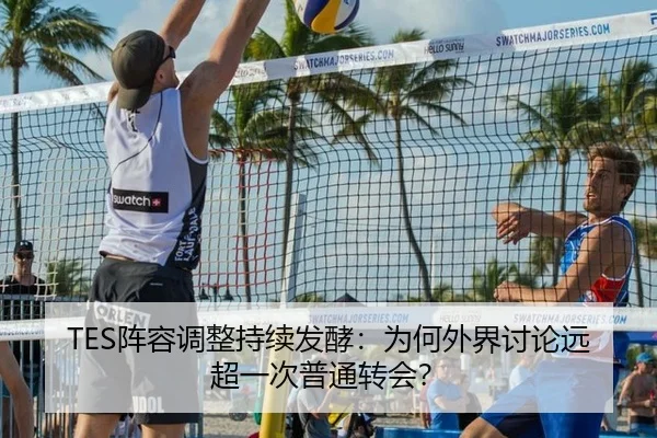 TES阵容调整持续发酵：为何外界讨论远超一次普通转会？